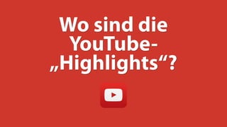 Wo sind die
YouTube-
„Highlights“?
 