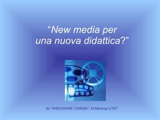 “ New media per  una nuova didattica ?”   da “INSEGNARE CINEMA”; M.Marangi-UTET 
