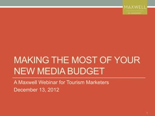 MAKING THE MOST OF YOUR
NEW MEDIA BUDGET
A Maxwell Webinar for Tourism Marketers
December 13, 2012



                                          1
 