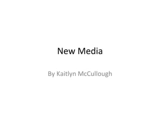 New Media By Kaitlyn McCullough 