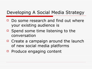 Developing A Social Media Strategy Do some research and find out where your existing audience is Spend some time listening to the conversation Create a campaign around the launch of new social media platforms Produce engaging content 
