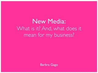 New Media:
What is it? And, what does it
 mean for my business?




          Barbra Gago
 