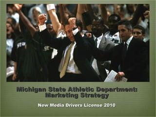 Michigan State Athletic Department:Michigan State Athletic Department:
Marketing StrategyMarketing Strategy
New Media Drivers License 2010New Media Drivers License 2010
 