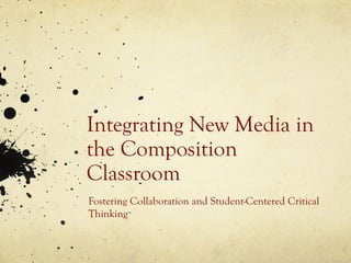 Integrating New Media in
the Composition
Classroom
Fostering Collaboration and Student-Centered Critical
Thinking
 