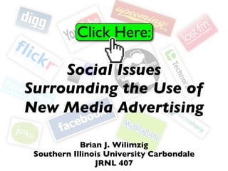 Click Here:

     Social Issues
Surrounding the Use of
New Media Advertising

            Brian J. Wilimzig
 Southern Illinois University Carbondale
                JRNL 407
 