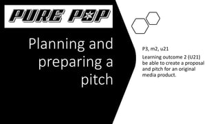 Planning and
preparing a
pitch
P3, m2, u21
Learning outcome 2 (U21)
be able to create a proposal
and pitch for an original
media product.
 