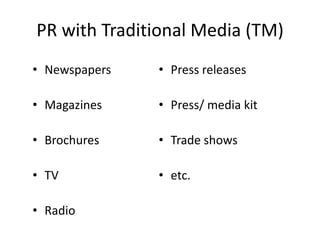 PR with Traditional Media (TM)
• Newspapers   • Press releases

• Magazines    • Press/ media kit

• Brochures    • Trade shows

• TV           • etc.

• Radio
 