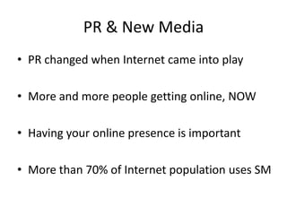 PR & New Media
• PR changed when Internet came into play

• More and more people getting online, NOW

• Having your online presence is important

• More than 70% of Internet population uses SM
 