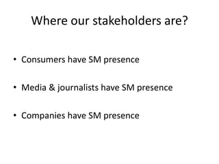 Where our stakeholders are?

• Consumers have SM presence

• Media & journalists have SM presence

• Companies have SM presence
 