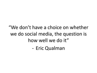 “We don’t have a choice on whether
 we do social media, the question is
        how well we do it”
          - Eric Qualman
 