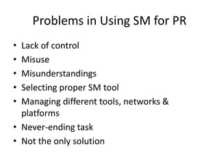 Problems in Using SM for PR
• Lack of control
• Misuse
• Misunderstandings
• Selecting proper SM tool
• Managing different tools, networks &
  platforms
• Never-ending task
• Not the only solution
 