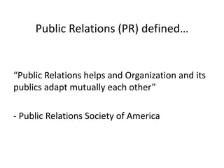 Public Relations (PR) defined…


“Public Relations helps and Organization and its
publics adapt mutually each other”

- Public Relations Society of America
 