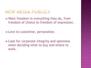 New media publicsWant freedom in everything they do, from freedom of choice to freedom of expression.Love to customize, personalize.Look for corporate integrity and openness when deciding what to buy and where to work. 