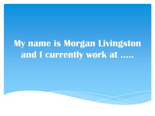 My name is Morgan Livingston
and I currently work at …..
 