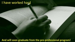 I have worked hard
And will soon graduate from the pre-professional program!
 