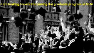 I am looking forward to joining the graduate program at ULM
 
