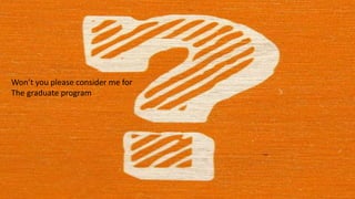 Won’t you please consider me for
The graduate program
 