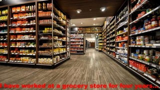I have worked at a grocery store for four years…
 