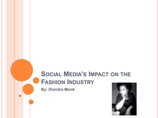 SOCIAL MEDIA’S IMPACT ON THE
FASHION INDUSTRY
By: Diandra Monk
 