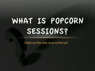 Check out this slide show to find out!
WHAT IS POPCORN
SESSIONS?
 