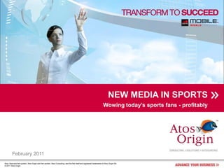 NEW MEDIA IN SPORTS
                                                                                                                         Wowing today’s sports fans - profitably




         February 2011
Atos, Atos and fish symbol, Atos Origin and fish symbol, Atos Consulting, and the fish itself are registered trademarks of Atos Origin SA.
© 2011 Atos Origin
 