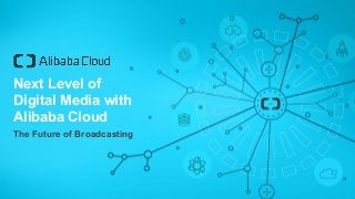 Next Level of
Digital Media with
Alibaba Cloud
The Future of Broadcasting
 