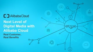 Next Level of
Digital Media with
Alibaba Cloud
Real Customer,
Real Benefits
 