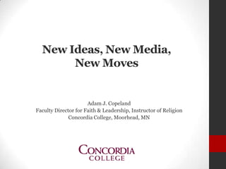 New Ideas, New Media,
New Moves
Adam J. Copeland
Faculty Director for Faith & Leadership, Instructor of Religion
Concordia College, Moorhead, MN
 