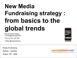 New Media
  Fundraising strategy :
  from basics to the
  global trends
  Marcelo Iñarra Iraegui
  marcelo@marceloiniarra
  Text +31 611 187 533
  Twitter @marceloiniarra



Pareto Fundraising
Sydney – Australia
August 24th - 2009
 