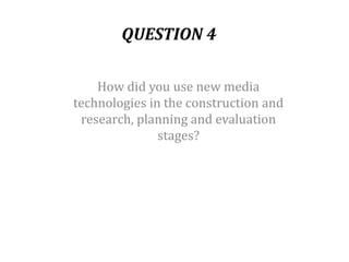 QUESTION 4

    How did you use new media
technologies in the construction and
 research, planning and evaluation
               stages?
 