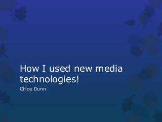 How I used new media
technologies!
Chloe Dunn
 