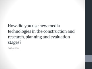 How did you use new media
technologies in the construction and
research, planning and evaluation
stages?
Evaluation
 