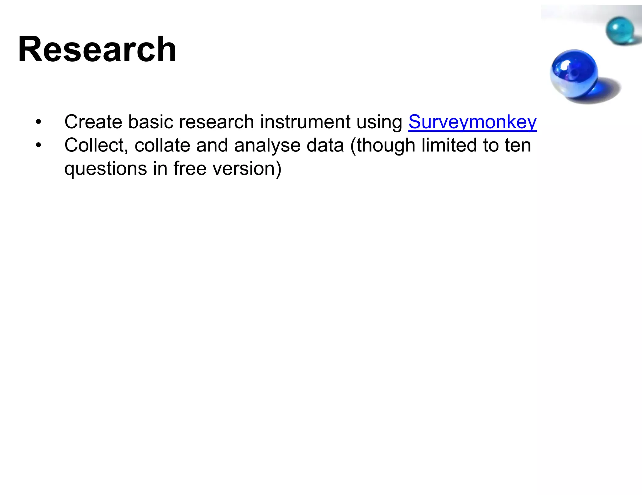 Research
•   Create basic research instrumment using Surveymonkey
•   Collect, collate and analyse da (though limited to ten
                                  ata
    questions in free version)
 