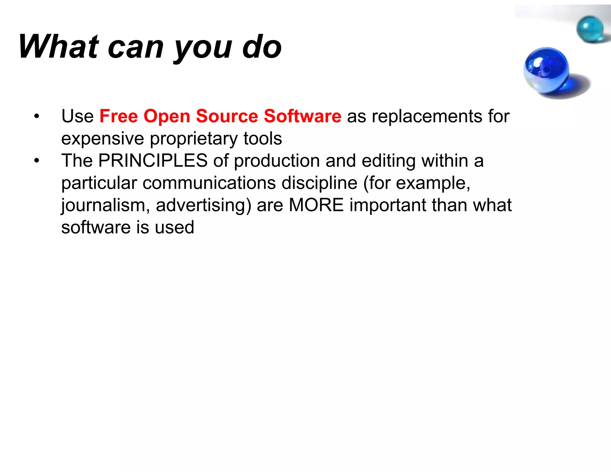 What can you do
         y
•   Use Free Open Source Softw    ware as replacements for
    expensive proprietary tools
•   The PRINCIPLES of productio and editing within a
                                  on
    particular communications di cipline (f example,
       ti l            i ti     dis i li (for      l
    journalism, advertising) are MOORE important than what
    software is used
 