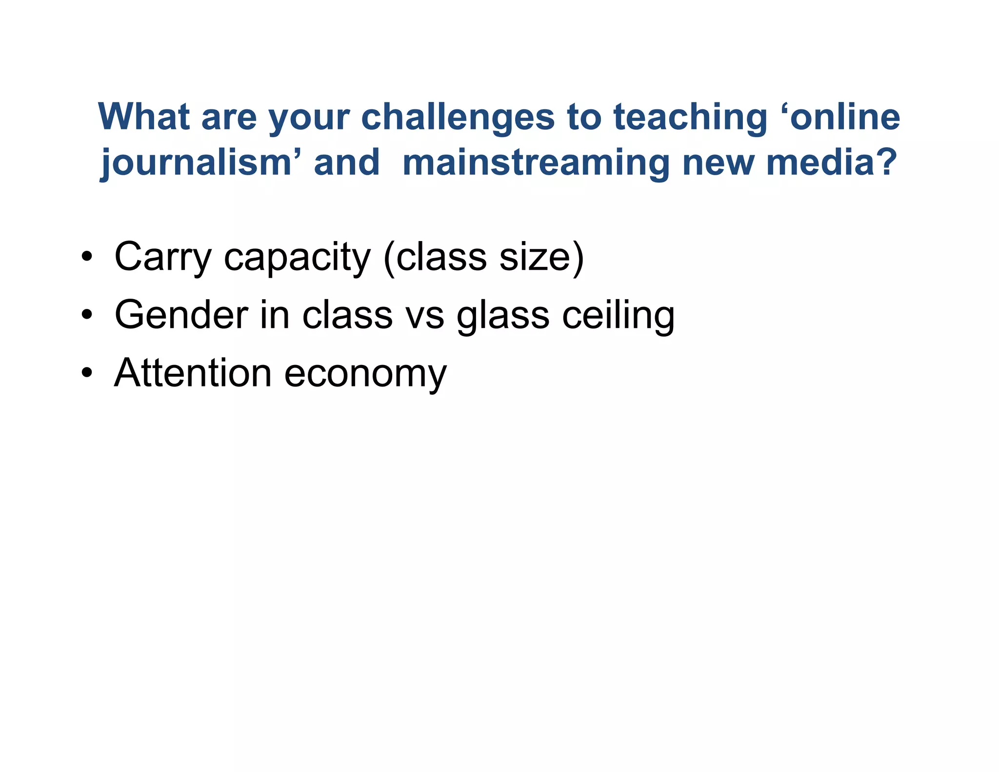 What are your challeng to teaching ‘
                     ges           ‘online
journalism’ and mainsstreaming new media?

• Carry capacity (class size)
• Gender in class vs gla ceiling
                       ass
• Attention economy
 