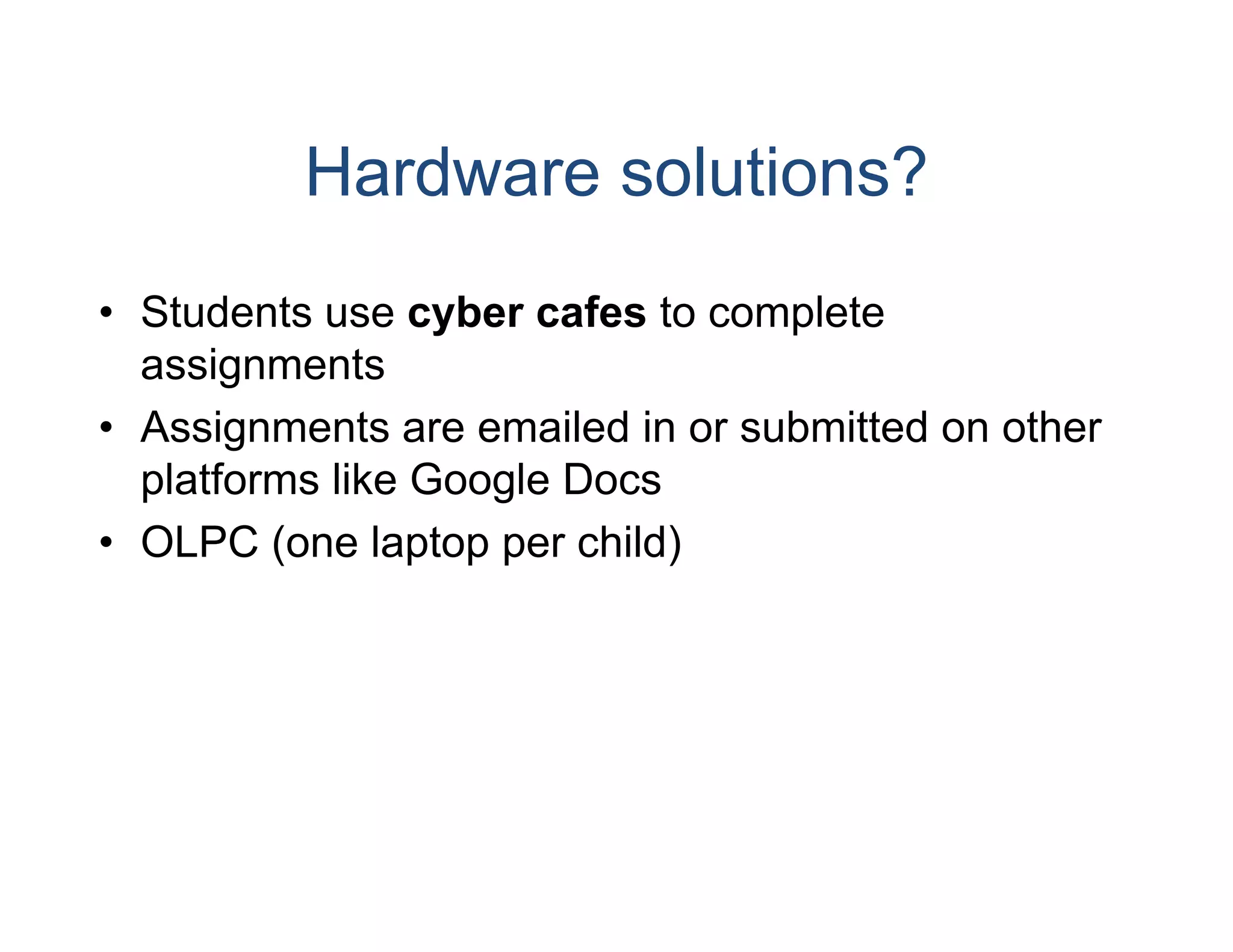 Hardware solutions?
• Students use cyber cafe to complete
                         es
  assignments
• Assignments are emailed in or submitted on other
                         d
  platforms like Google Do
                         ocs
• OLPC (one laptop per chhild)
 