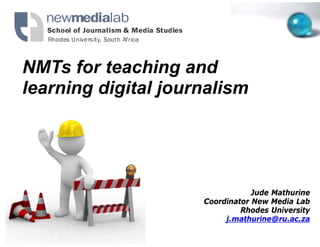 NMTs for teachin and
NMT f t        hing d
learning digital j
                 journalism




                                 Jude Mathurine
                     Coordinator New Media Lab
                              Rhodes University
                          j.mathurine@ru.ac.za
 