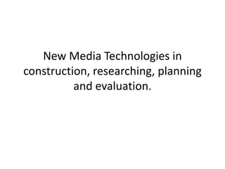 New Media Technologies in
construction, researching, planning
          and evaluation.
 