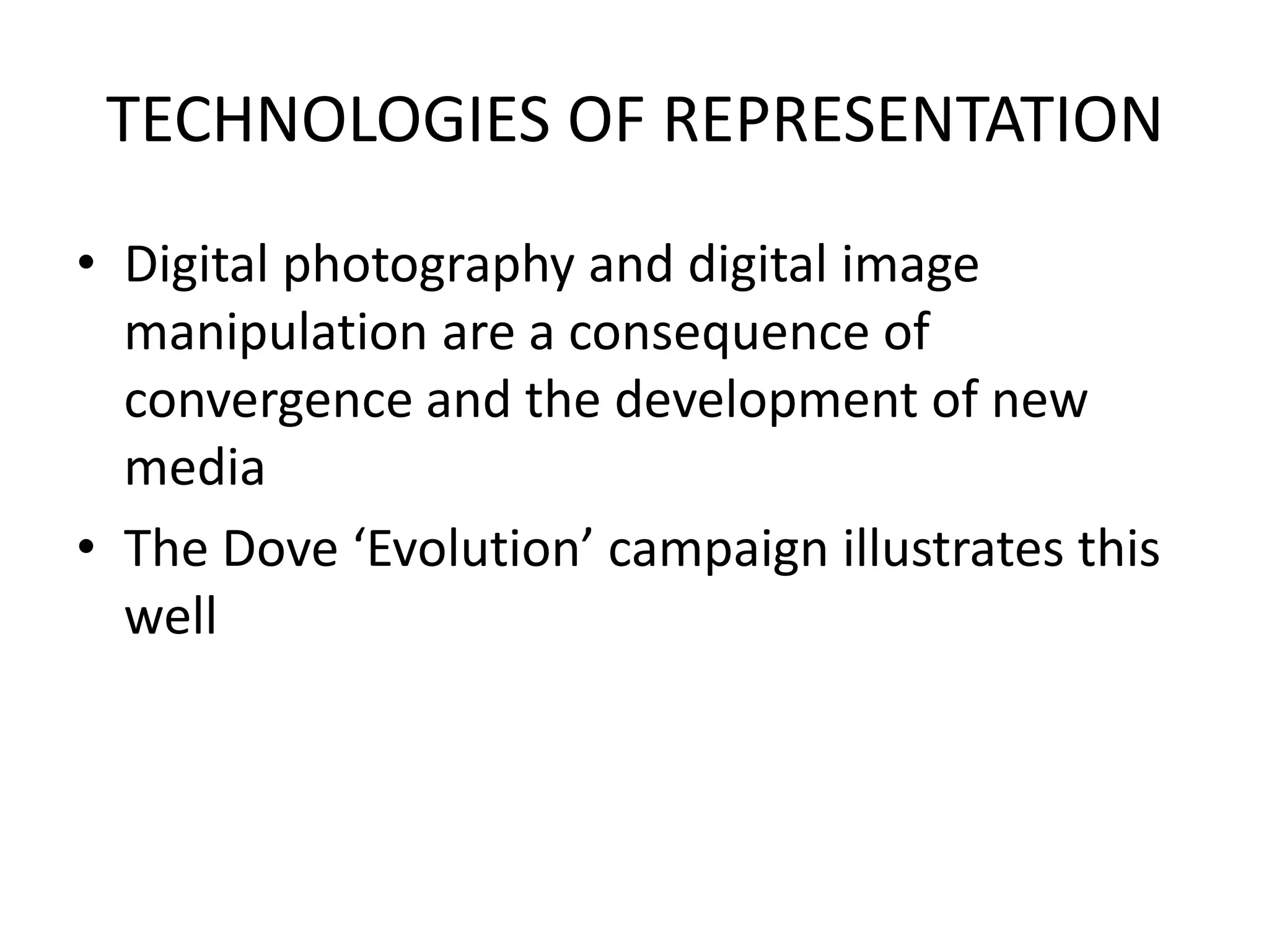 TECHNOLOGIES OF REPRESENTATION
• Digital photography and digital image
manipulation are a consequence of
convergence and the development of new
media
• The Dove ‘Evolution’ campaign illustrates this
well
 