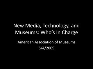 New Media, Technology, and
Museums: Who’s In Charge
 American Association of Museums
            5/4/2009
 