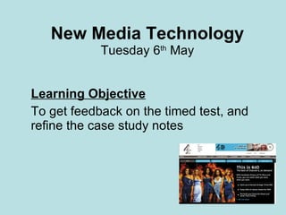New Media Technology Tuesday 6 th  May Learning Objective To get feedback on the timed test, and refine the case study notes  