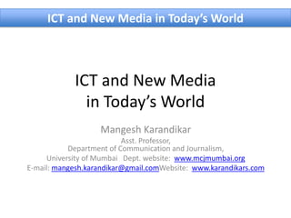 ICT and New Media in Today’s World



            ICT and New Media
              in Today’s World
                   Mangesh Karandikar
                          Asst. Professor,
           Department of Communication and Journalism,
     University of Mumbai Dept. website: www.mcjmumbai.org
E-mail: mangesh.karandikar@gmail.comWebsite: www.karandikars.com
 