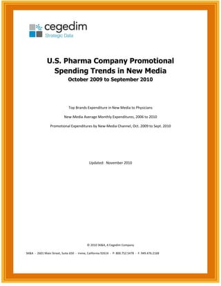 U.S. Pharma Company Promotional
Spending Trends in New Media
October 2009 to September 2010
Top Brands Expenditure in New Media to Physicians
New-Media Average Monthly Expenditures, 2006 to 2010
Promotional Expenditures by New-Media Channel, Oct. 2009 to Sept. 2010
Updated: November 2010
© 2010 SK&A, A Cegedim Company
SK&A - 2601 Main Street, Suite 650 - Irvine, California 92614 - P: 800.752.5478 - F: 949.476.2168
 