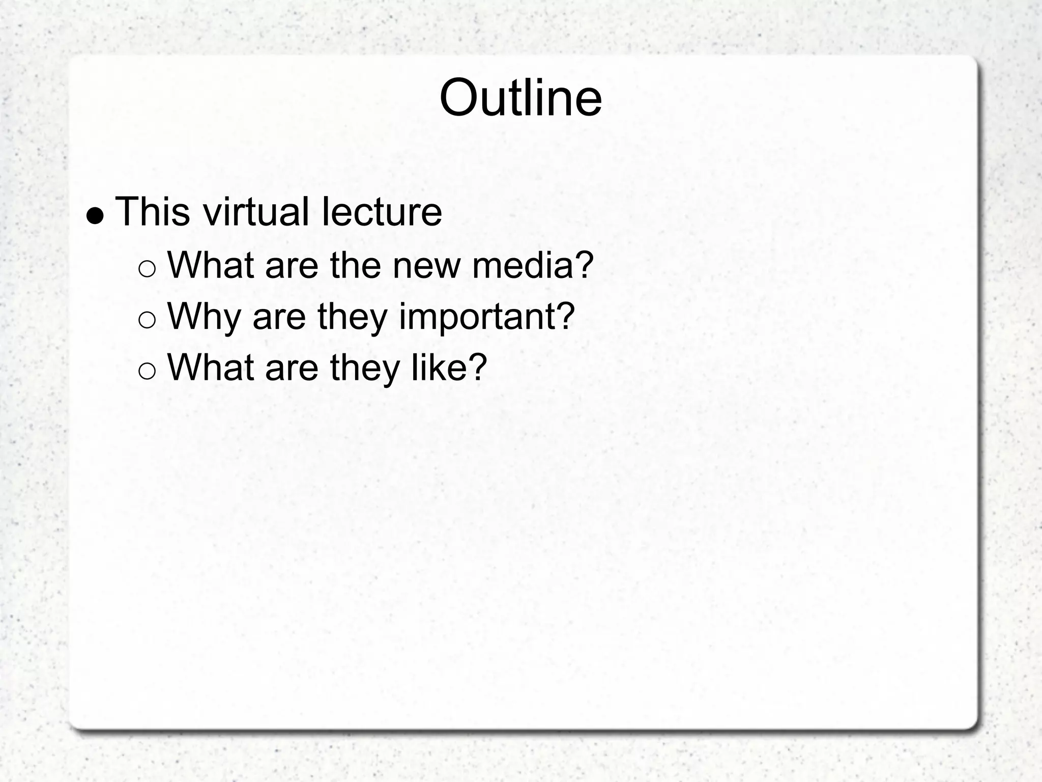 Outline

This virtual lecture
   What are the new media?
   Why are they important?
   What are they like?
 