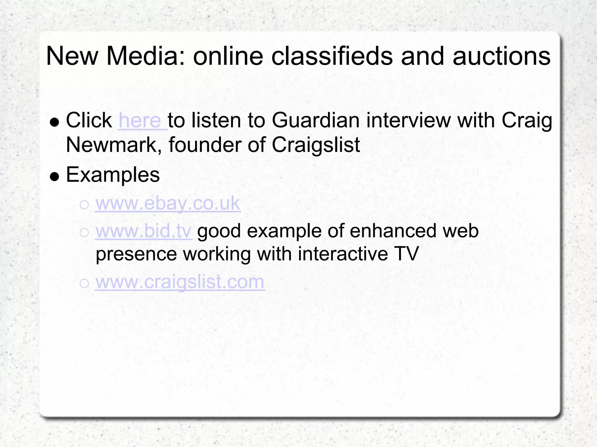 New Media: online classifieds and auctions

 Click here to listen to Guardian interview with Craig
 Newmark, founder of Craigslist
 Examples
    www.ebay.co.uk
    www.bid.tv good example of enhanced web
    presence working with interactive TV
    www.craigslist.com
 