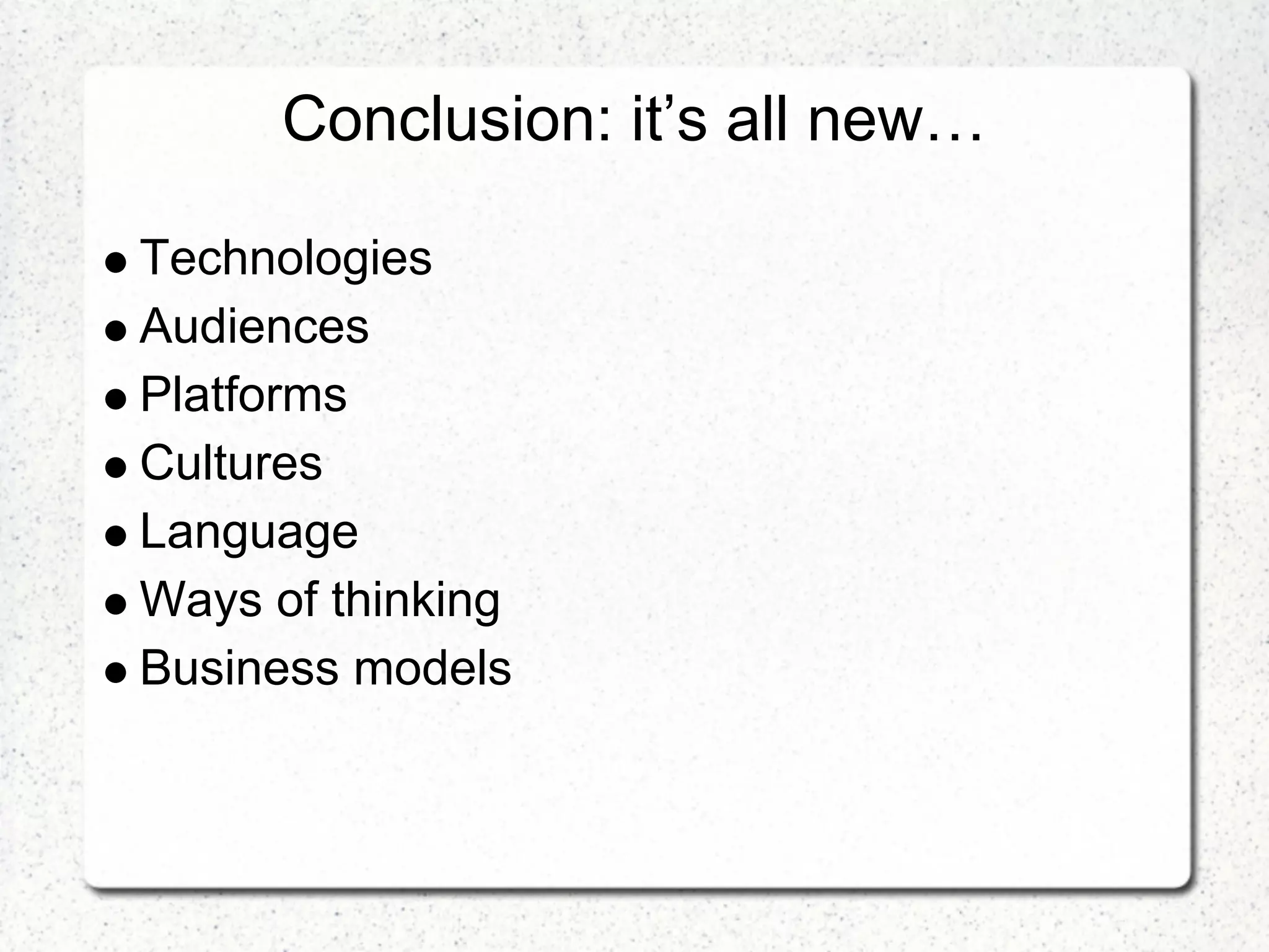Conclusion: it’s all new…

Technologies
Audiences
Platforms
Cultures
Language
Ways of thinking
Business models
 