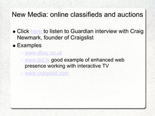 New Media: online classifieds and auctions

 Click here to listen to Guardian interview with Craig
 Newmark, founder of Craigslist
 Examples
    www.ebay.co.uk
    www.bid.tv good example of enhanced web
    presence working with interactive TV
    www.craigslist.com
 