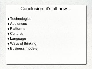 Conclusion: it’s all new…

Technologies
Audiences
Platforms
Cultures
Language
Ways of thinking
Business models
 