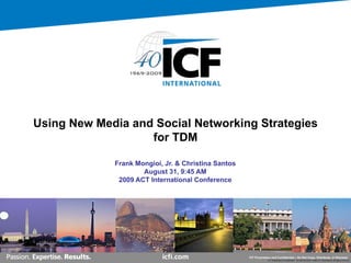 Using New Media and Social Networking Strategies
                   for TDM

             Frank Mongioi, Jr. & Christina Santos
                     August 31, 9:45 AM
              2009 ACT International Conference




                                                     ICF Proprietary and Confidential – Do Not Copy, Distribute, or Disclose
                                                                  ICF Proprietary & Confidential – Do Not Disclose© 2006 ICF International. All rights reserved.
 