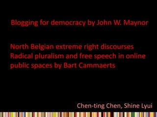 Blogging for democracy by John W. Maynor North Belgian extreme right discourses Radical pluralism and free speech in online public spaces by Bart Cammaerts Chen-ting Chen, Shine Lyui  